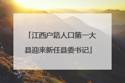 江西户籍人口第一大县迎来新任县委书记