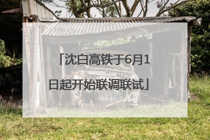 沈白高铁于6月1日起开始联调联试