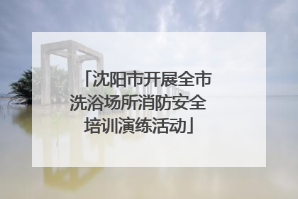 沈阳市开展全市洗浴场所消防安全培训演练活动
