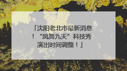 沈阳老北市最新消息！“凤舞九天”科技秀演出时间调整！