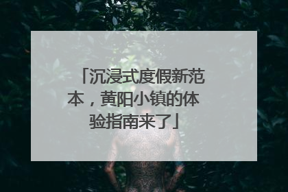 沉浸式度假新范本，黄阳小镇的体验指南来了