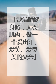 沙溢晒健身照，大秀肌肉：做一个爱出汗、爱笑、爱臭美的父亲