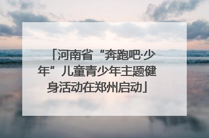 河南省“奔跑吧·少年”儿童青少年主题健身活动在郑州启动