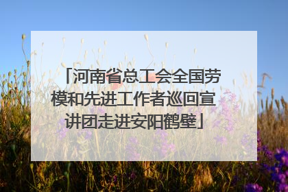 河南省总工会全国劳模和先进工作者巡回宣讲团走进安阳鹤壁