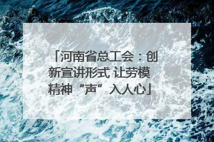 河南省总工会：创新宣讲形式 让劳模精神“声”入人心