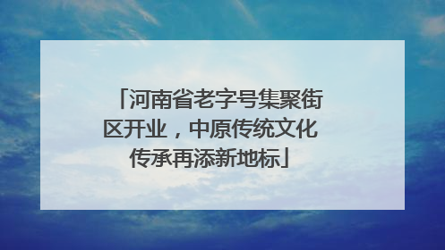 河南省老字号集聚街区开业，中原传统文化传承再添新地标