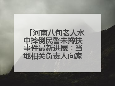 河南八旬老人水中摔倒民警未搀扶事件最新进展：当地相关负责人向家属当面道歉