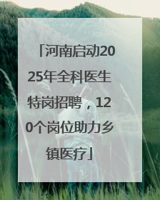 河南启动2025年全科医生特岗招聘，120个岗位助力乡镇医疗