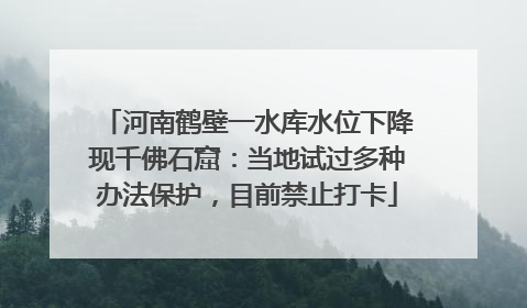 河南鹤壁一水库水位下降现千佛石窟：当地试过多种办法保护，目前禁止打卡