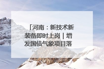 河南：新技术新装备即时上岗｜增发国债气象项目落地见效系列报道