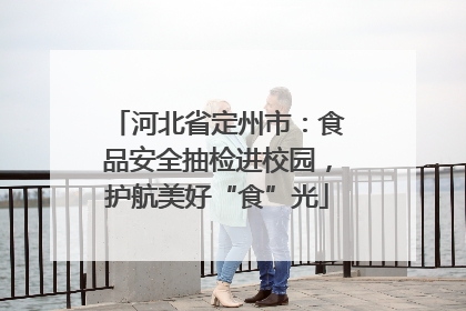 河北省定州市：食品安全抽检进校园，护航美好“食”光