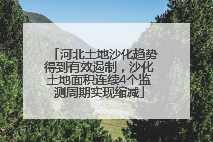 河北土地沙化趋势得到有效遏制，沙化土地面积连续4个监测周期实现缩减