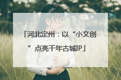 河北定州：以“小文创”点亮千年古城IP