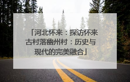 河北怀来：探访怀来古村落幽州村：历史与现代的完美融合