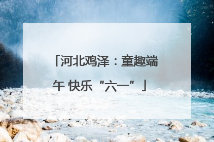河北鸡泽：童趣端午 快乐“六一”