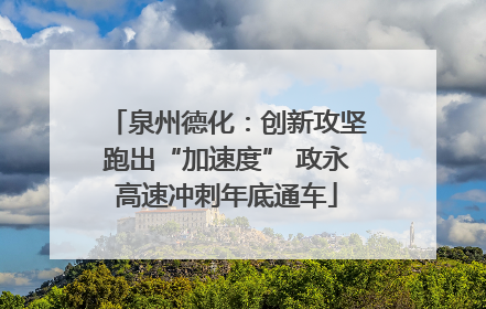 泉州德化：创新攻坚跑出“加速度” 政永高速冲刺年底通车