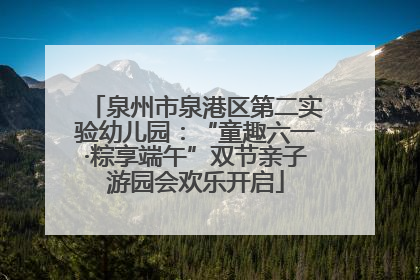 泉州市泉港区第二实验幼儿园：“童趣六一·粽享端午”双节亲子游园会欢乐开启