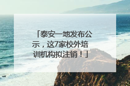 泰安一地发布公示，这7家校外培训机构拟注销！