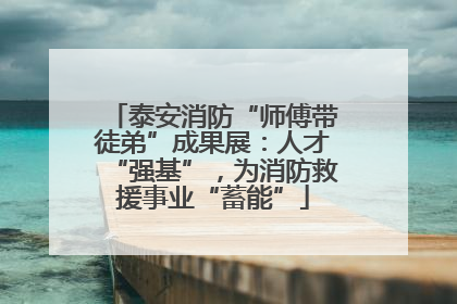 泰安消防“师傅带徒弟”成果展：人才“强基”，为消防救援事业“蓄能”