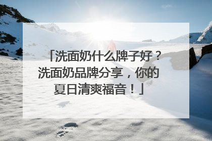 洗面奶什么牌子好？洗面奶品牌分享，你的夏日清爽福音！