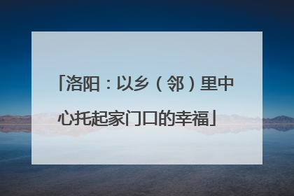 洛阳：以乡（邻）里中心托起家门口的幸福