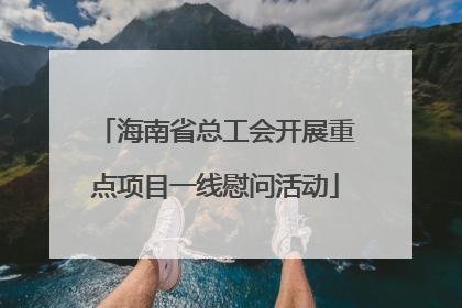 海南省总工会开展重点项目一线慰问活动