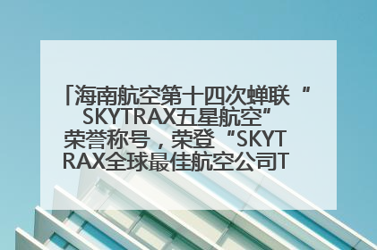 海南航空第十四次蝉联“SKYTRAX五星航空”荣誉称号，荣登“SKYTRAX全球最佳航空公司TOP10”榜单