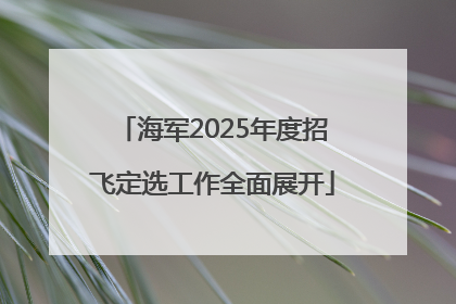 海军2025年度招飞定选工作全面展开