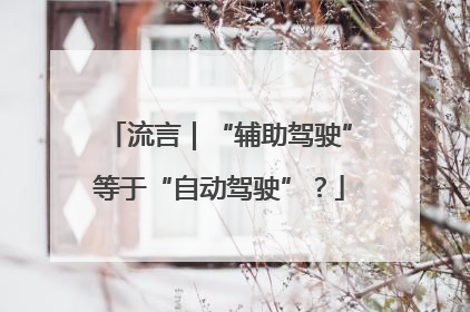 流言｜“辅助驾驶”等于“自动驾驶”？