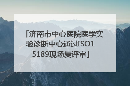 济南市中心医院医学实验诊断中心通过ISO15189现场复评审