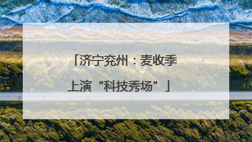 济宁兖州：麦收季上演“科技秀场”