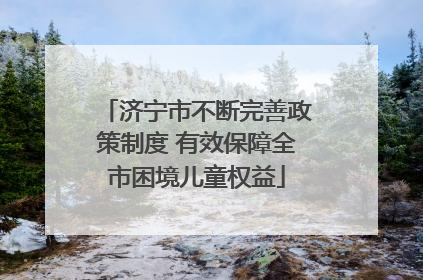 济宁市不断完善政策制度 有效保障全市困境儿童权益