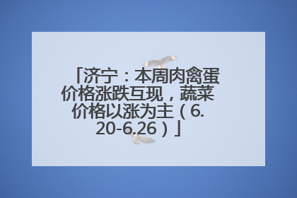 济宁：本周肉禽蛋价格涨跌互现，蔬菜价格以涨为主（6.20-6.26）