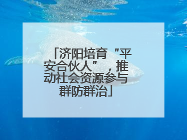 济阳培育“平安合伙人”，推动社会资源参与群防群治
