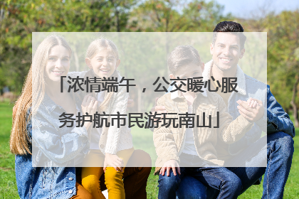 浓情端午，公交暖心服务护航市民游玩南山
