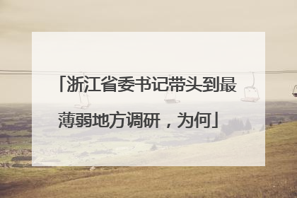 浙江省委书记带头到最薄弱地方调研，为何