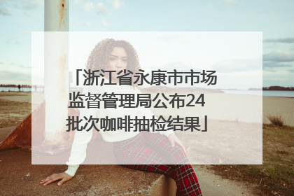 浙江省永康市市场监督管理局公布24批次咖啡抽检结果