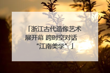 浙江古代造像艺术展开幕 跨时空对话“江南美学”