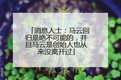 消息人士：马云回归是绝不可能的，并且马云是创始人也从来没离开过