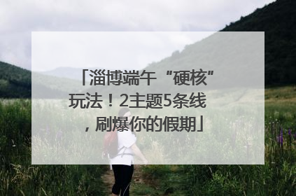 淄博端午“硬核”玩法！2主题5条线，刷爆你的假期
