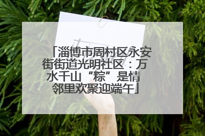 淄博市周村区永安街街道光明社区：万水千山“粽”是情 邻里欢聚迎端午