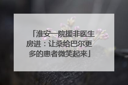 淮安一院援非医生房进：让桑给巴尔更多的患者微笑起来