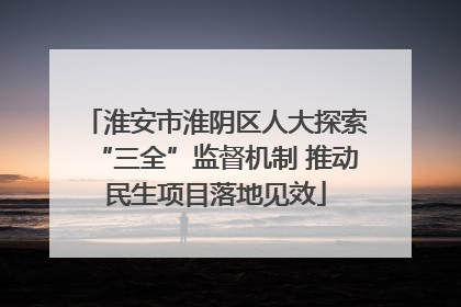 淮安市淮阴区人大探索“三全”监督机制 推动民生项目落地见效