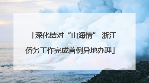 深化结对“山海情” 浙江侨务工作完成首例异地办理