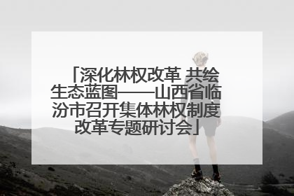 深化林权改革 共绘生态蓝图——山西省临汾市召开集体林权制度改革专题研讨会