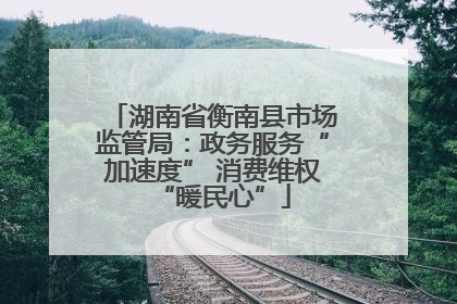 湖南省衡南县市场监管局：政务服务“加速度” 消费维权“暖民心”