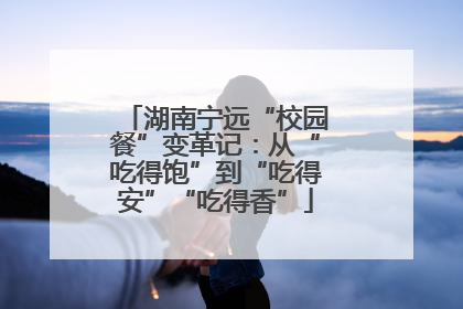 湖南宁远“校园餐”变革记：从“吃得饱”到“吃得安”“吃得香”