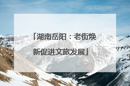 湖南岳阳：老街焕新促进文旅发展