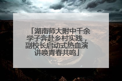 湖南师大附中千余学子奔赴乡村实践，副校长启动式热血演讲唤青春共鸣
