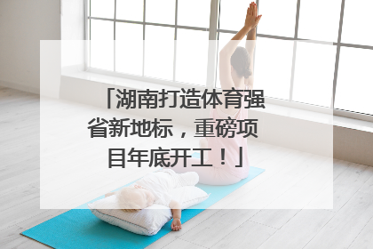 湖南打造体育强省新地标，重磅项目年底开工！
